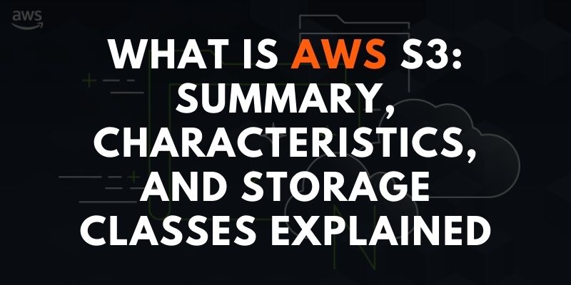 What is AWS S3: Summary, Characteristics, and Storage Classes Explained